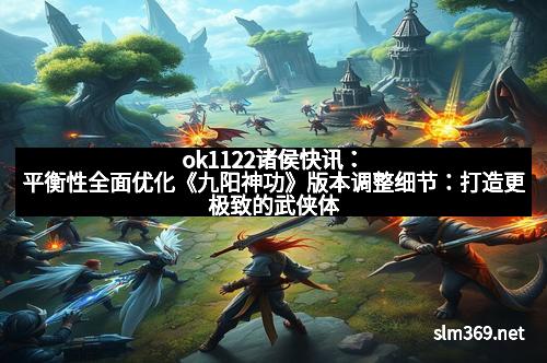 ok1122诸侯快讯：平衡性全面优化《九阳神功》版本调整细节：打造更极致的武侠体验